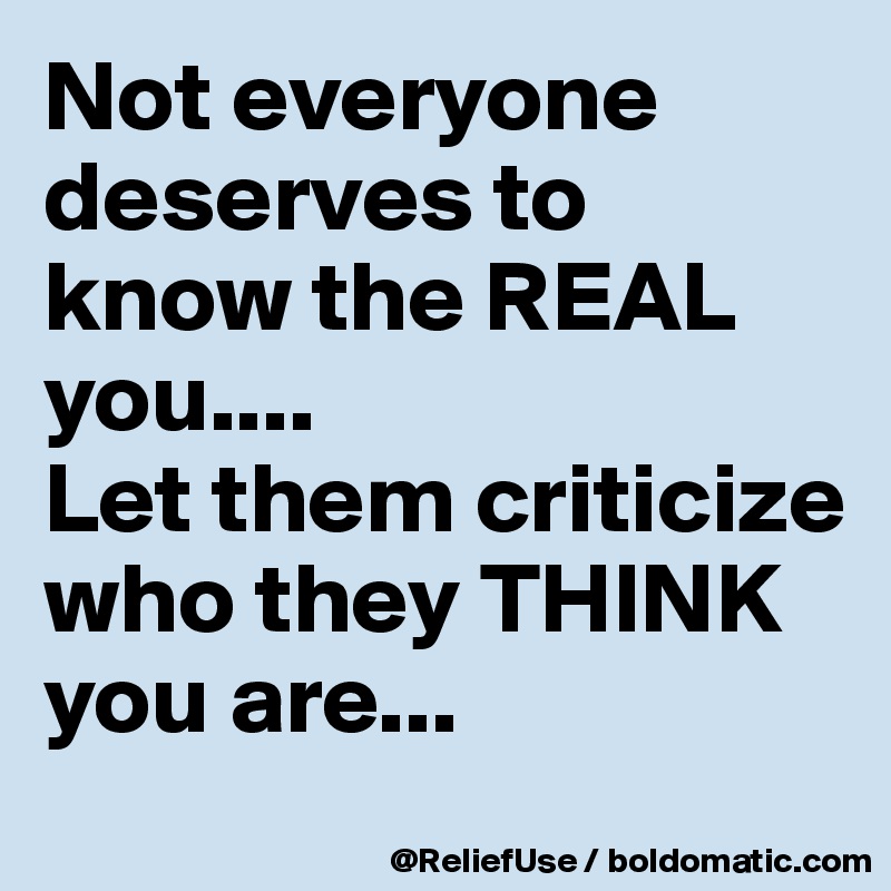 Not everyone deserves to know the REAL you....
Let them criticize who they THINK you are...