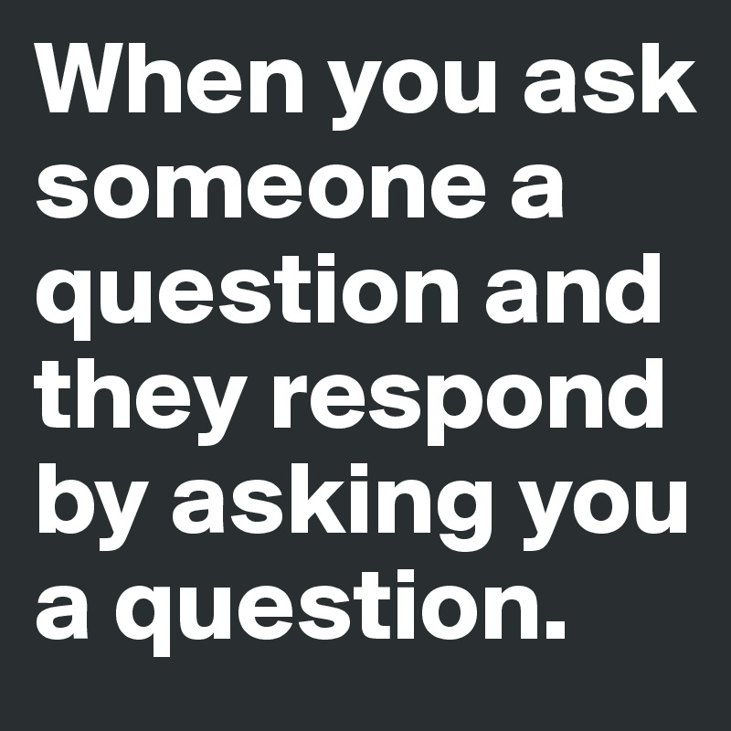 When you ask someone a question and they respond by asking you a question. 
