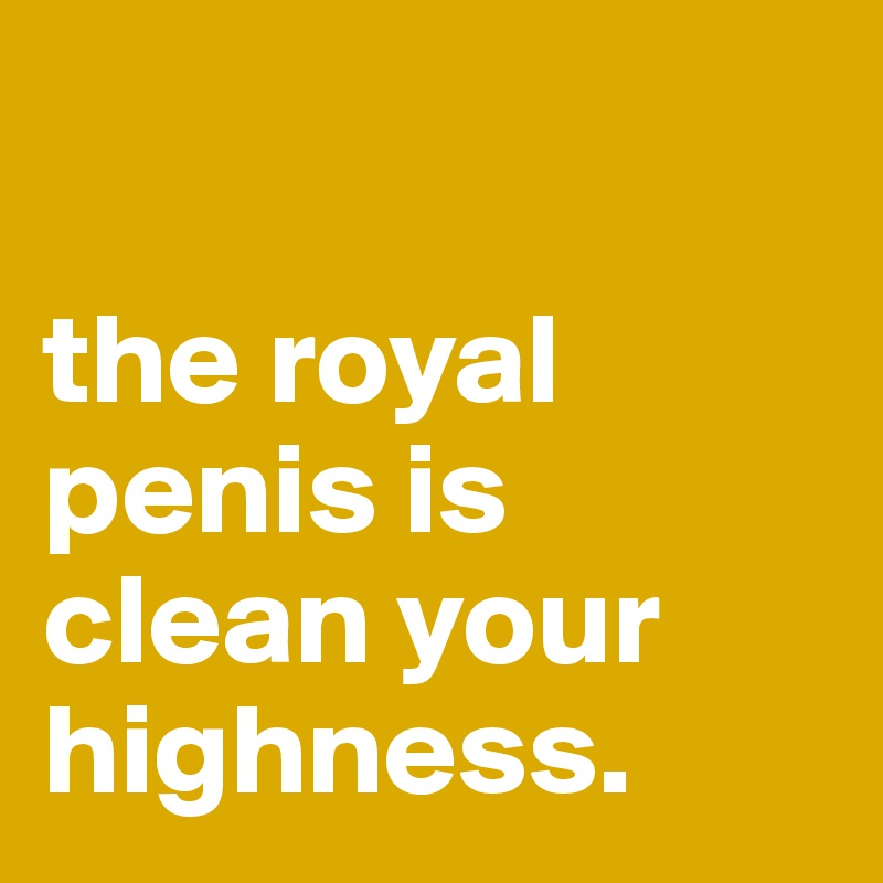 

the royal penis is clean your highness.