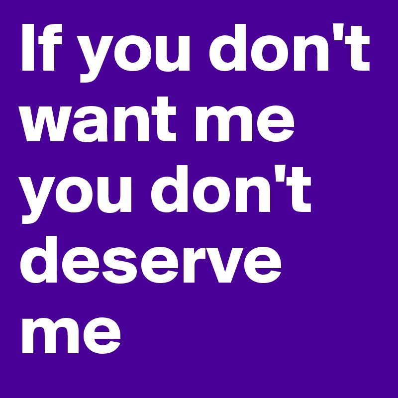 If you don't want me you don't deserve me