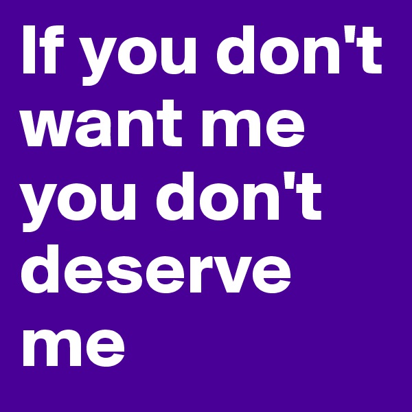 If you don't want me you don't deserve me