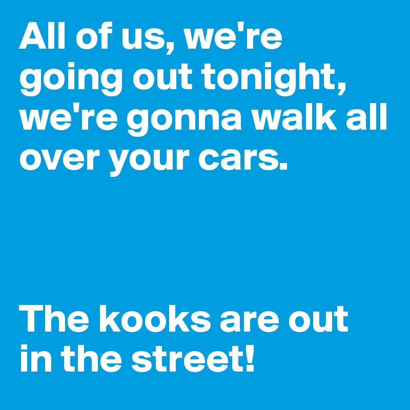 All of us, we're going out tonight, we're gonna walk all over your cars.



The kooks are out in the street!