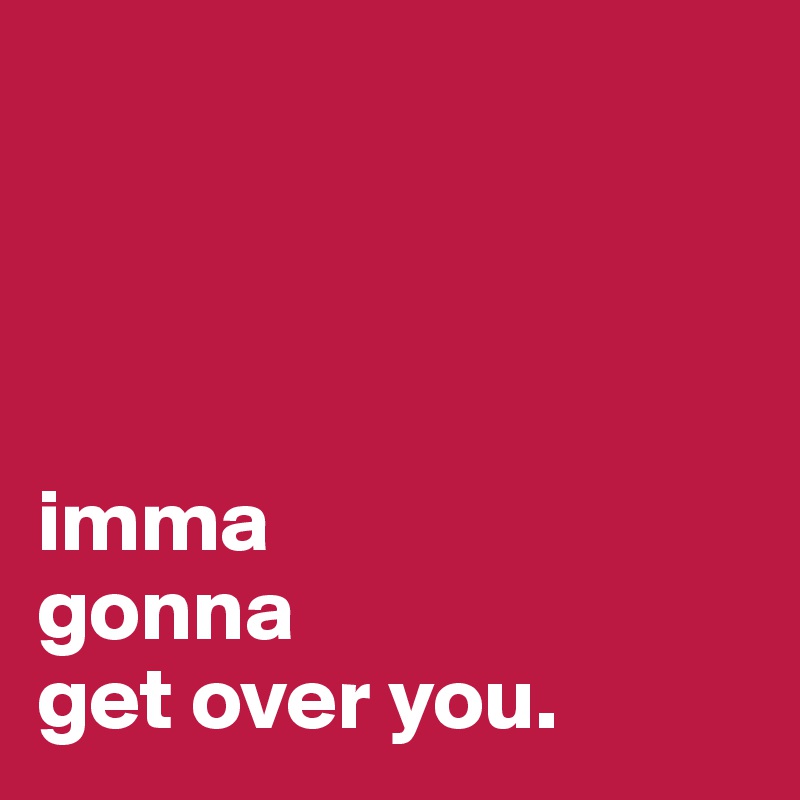




imma
gonna
get over you.