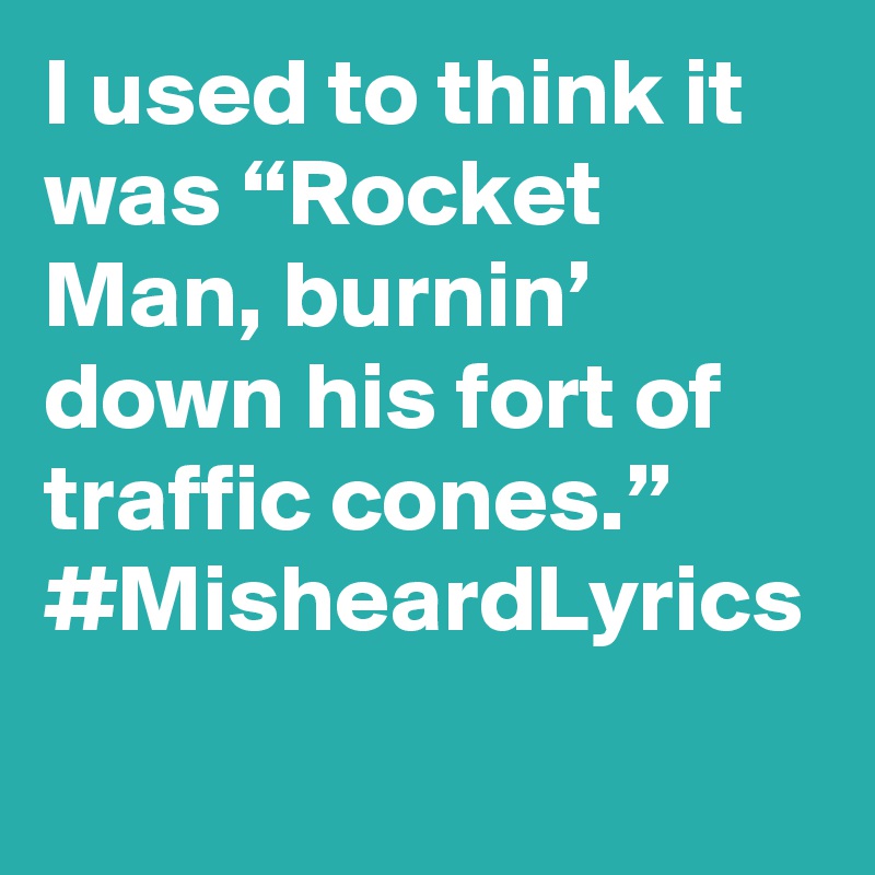 I used to think it was “Rocket Man, burnin’ down his fort of traffic cones.” #MisheardLyrics
