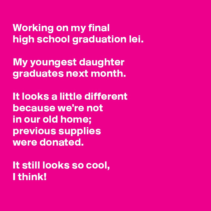 
 Working on my final
 high school graduation lei.

 My youngest daughter
 graduates next month.

 It looks a little different
 because we're not 
 in our old home; 
 previous supplies 
 were donated.

 It still looks so cool, 
 I think!
