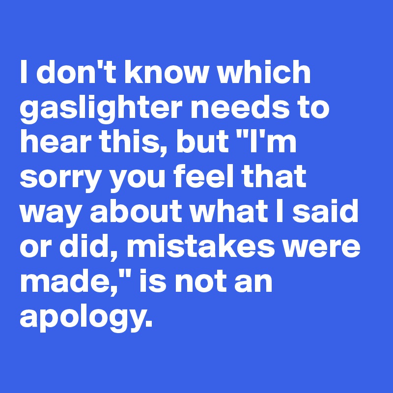 
I don't know which gaslighter needs to hear this, but "I'm sorry you feel that way about what I said or did, mistakes were made," is not an apology.

