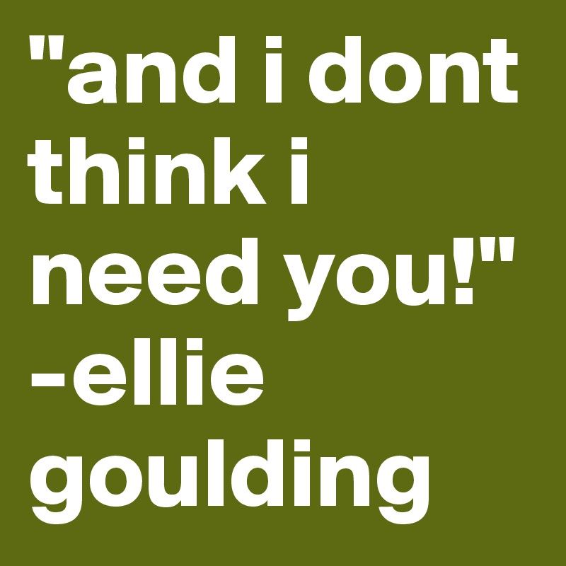 "and i dont think i need you!" 
-ellie goulding 