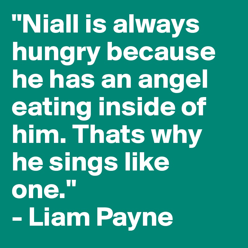 "Niall is always hungry because he has an angel eating inside of him. Thats why he sings like one."
- Liam Payne