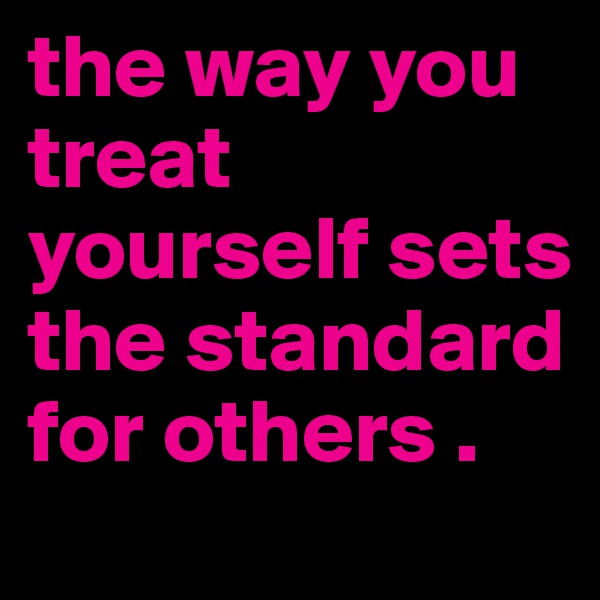 the way you treat yourself sets the standard for others .