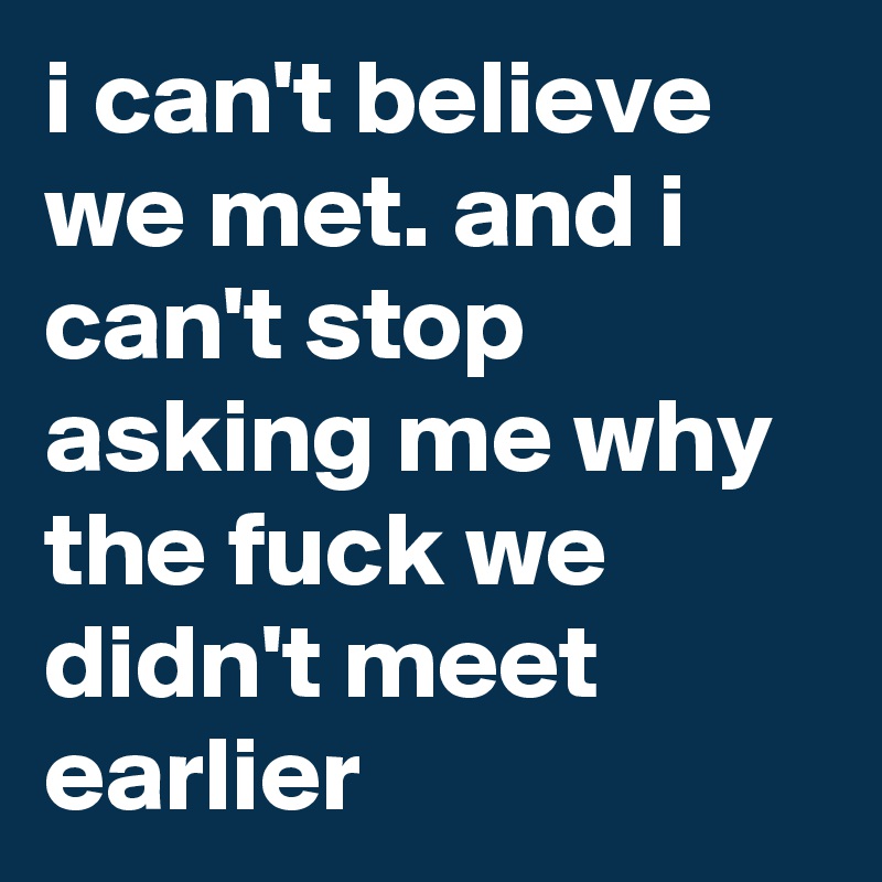 i can't believe we met. and i can't stop asking me why the fuck we didn't meet earlier 