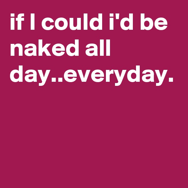 if I could i'd be naked all day..everyday.