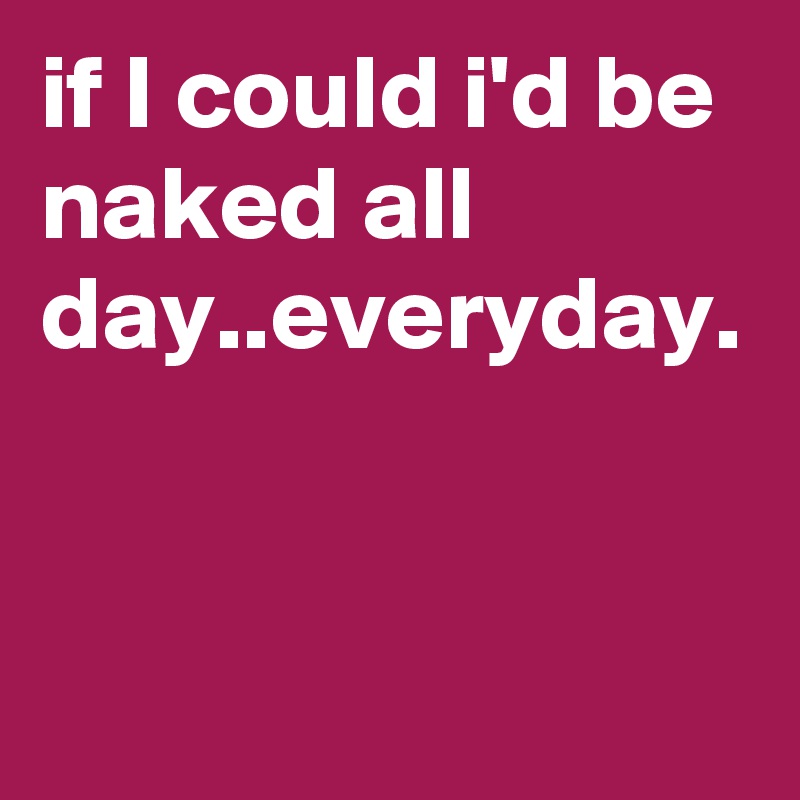 if I could i'd be naked all day..everyday.