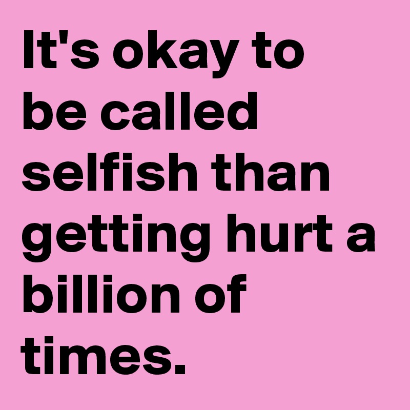 It's okay to be called selfish than getting hurt a billion of times.