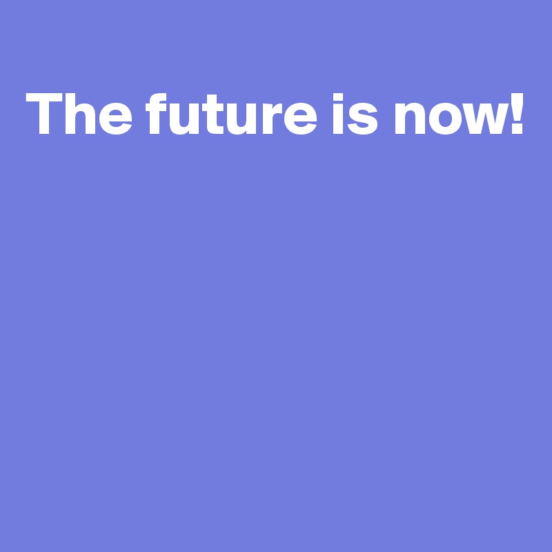 
The future is now!




