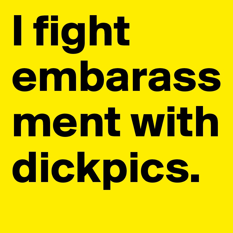 I fight embarassment with dickpics. 