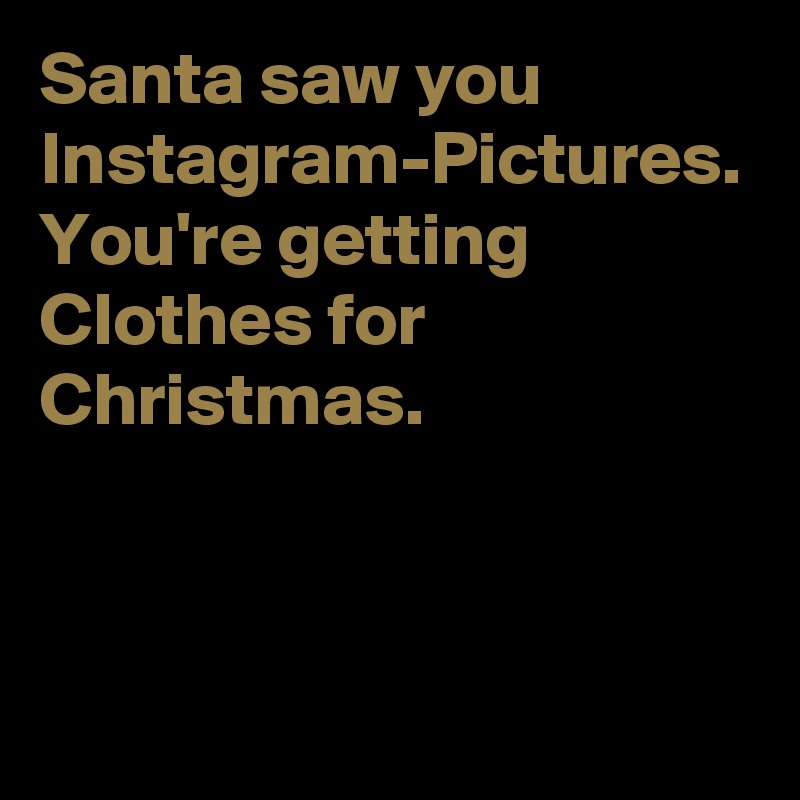 Santa saw you Instagram-Pictures. You're getting Clothes for Christmas.
