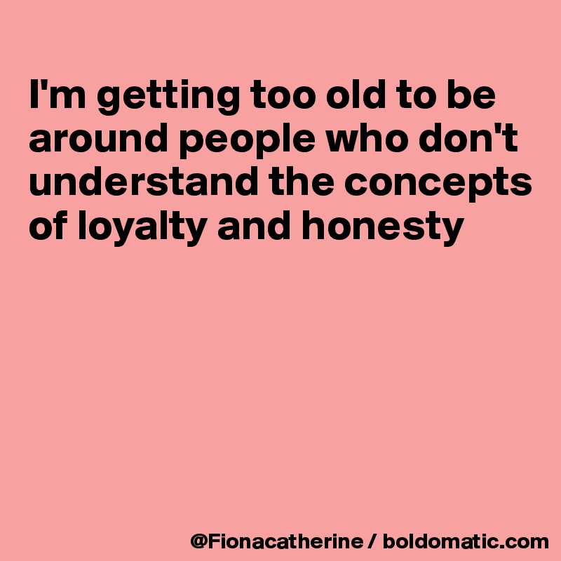 
I'm getting too old to be
around people who don't
understand the concepts
of loyalty and honesty





