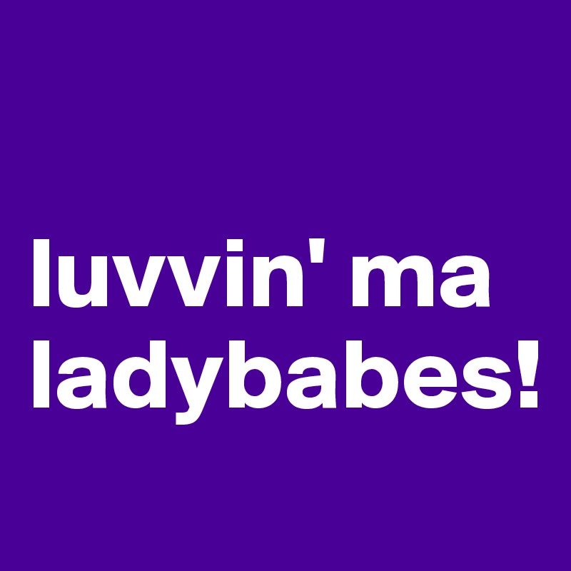 

luvvin' ma ladybabes!