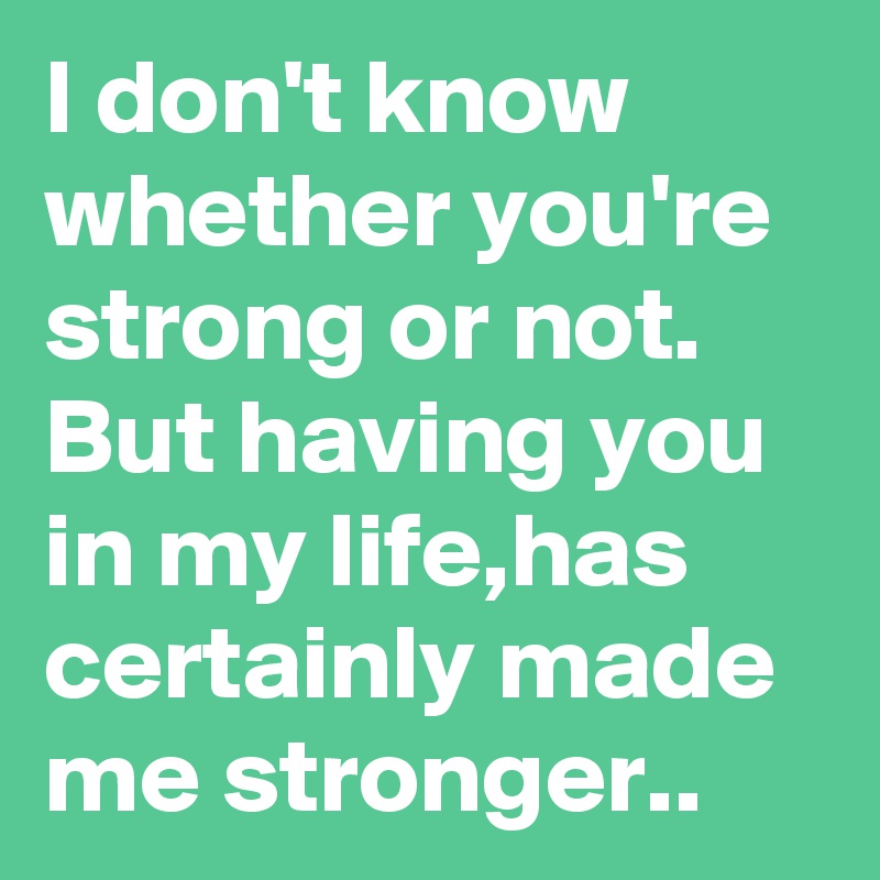 I don't know whether you're strong or not.
But having you in my life,has certainly made me stronger.. 