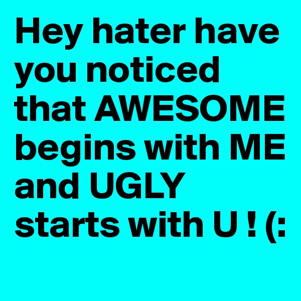 Hey hater have you noticed that AWESOME begins with ME and UGLY starts with U ! (: