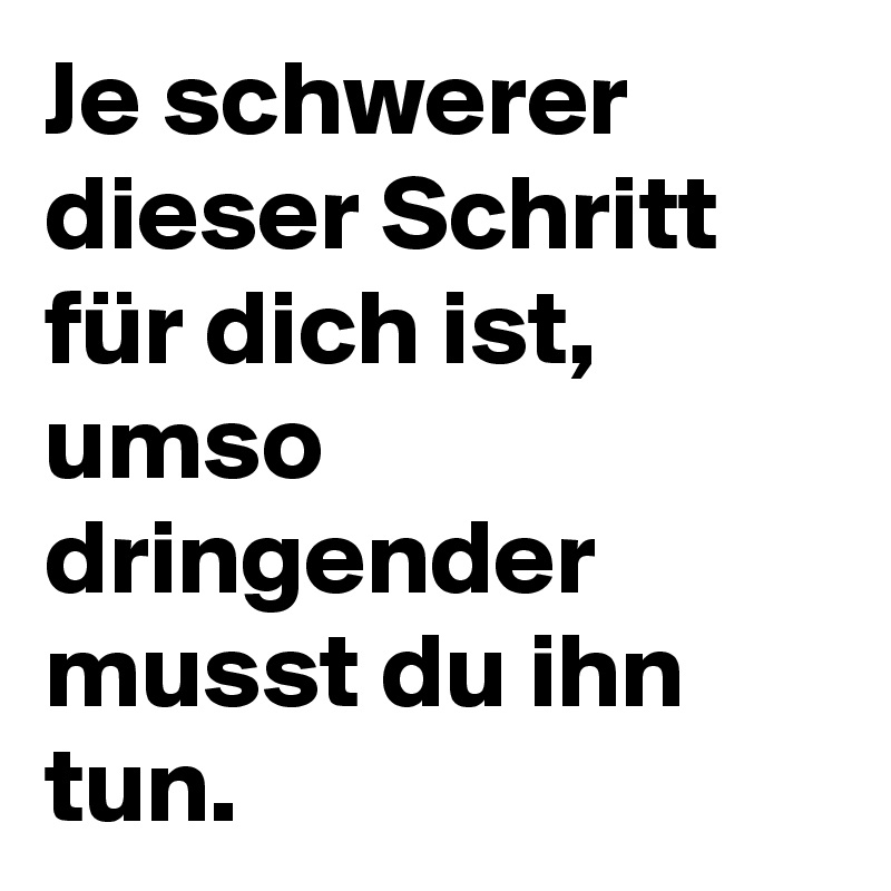 Je schwerer dieser Schritt für dich ist, umso dringender musst du ihn tun.