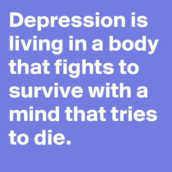 Depression is living in a body that fights to survive with a mind that tries to die.