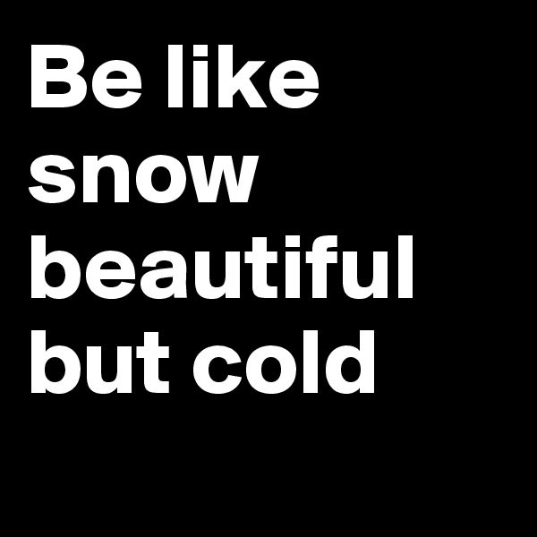 Be like snow beautiful but cold
