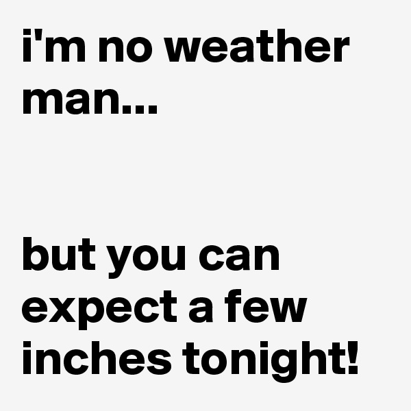 i'm no weather man...


but you can expect a few inches tonight!