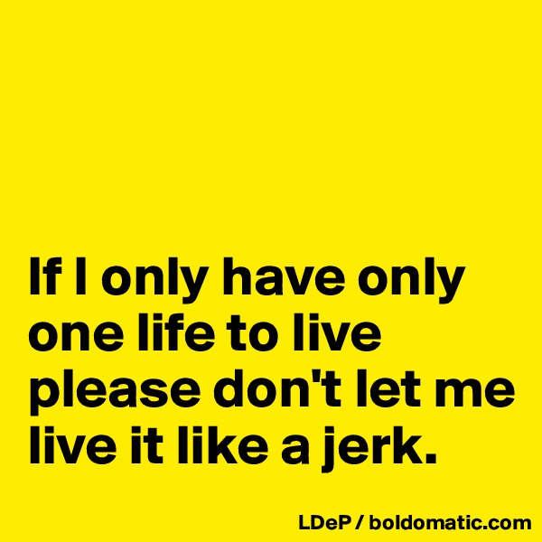 



If I only have only one life to live please don't let me live it like a jerk. 