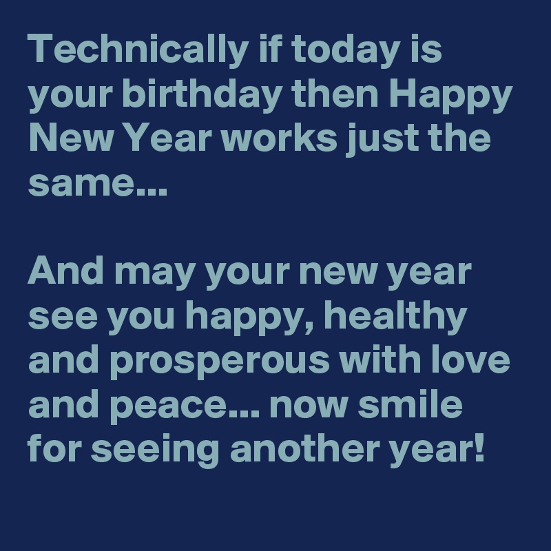 Technically if today is your birthday then Happy New Year works just the same...

And may your new year see you happy, healthy and prosperous with love and peace... now smile for seeing another year!