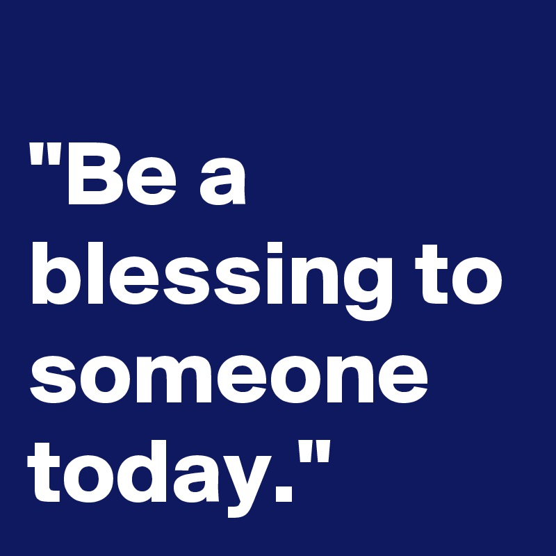 
"Be a blessing to someone today." 
