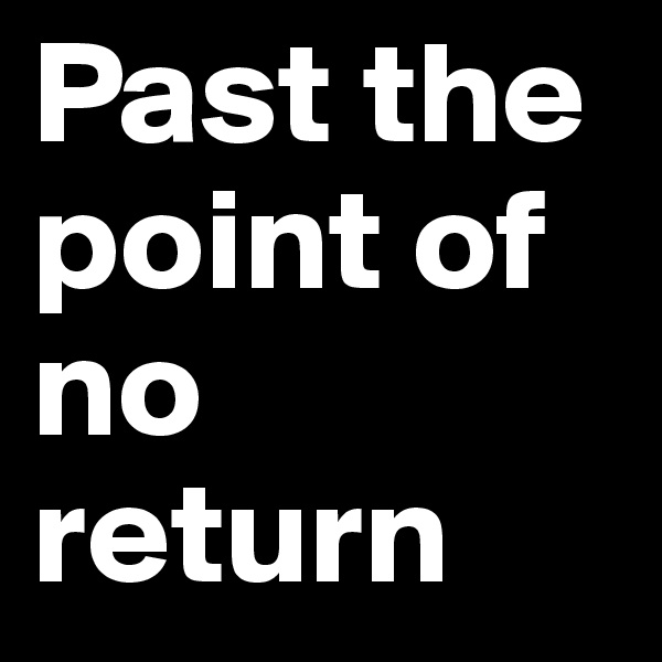 Past the point of no return 
