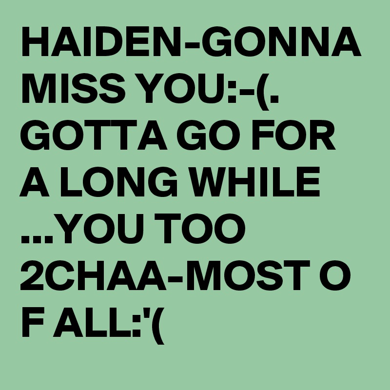 HAIDEN-GONNA MISS YOU:-(.  GOTTA GO FOR A LONG WHILE ...YOU TOO 2CHAA-MOST O F ALL:'(