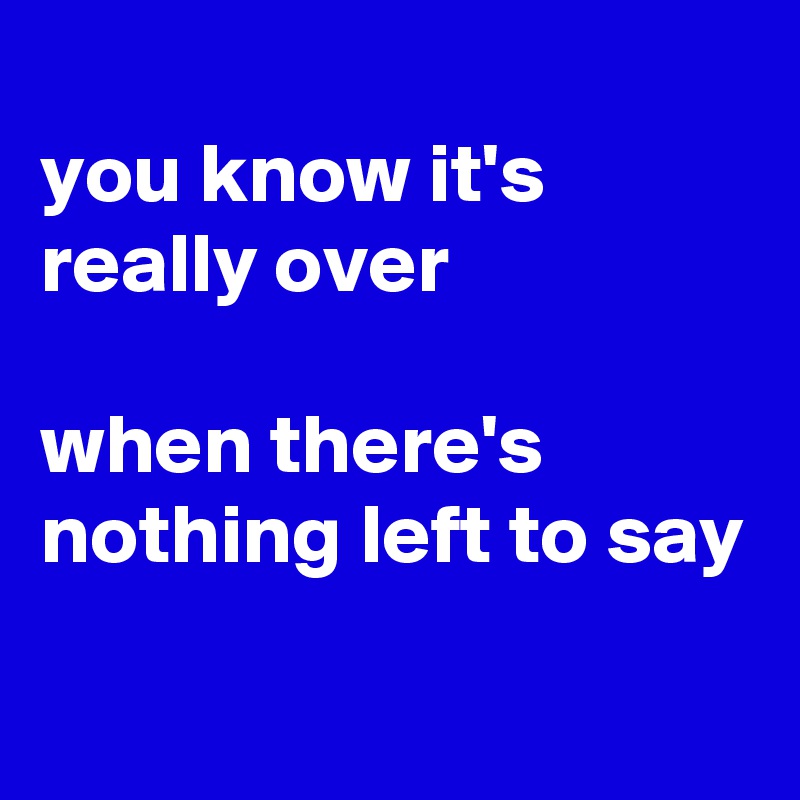 
you know it's really over

when there's nothing left to say
