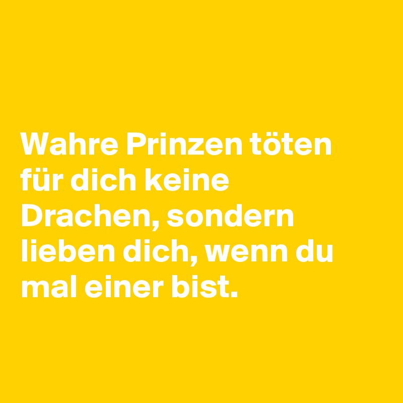 


Wahre Prinzen töten für dich keine Drachen, sondern lieben dich, wenn du mal einer bist.

