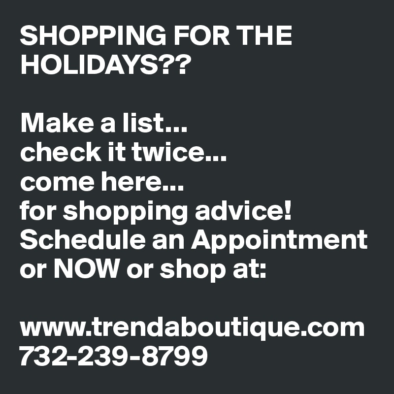 SHOPPING FOR THE HOLIDAYS??             

Make a list...
check it twice...
come here... 
for shopping advice!
Schedule an Appointment or NOW or shop at:

www.trendaboutique.com
732-239-8799