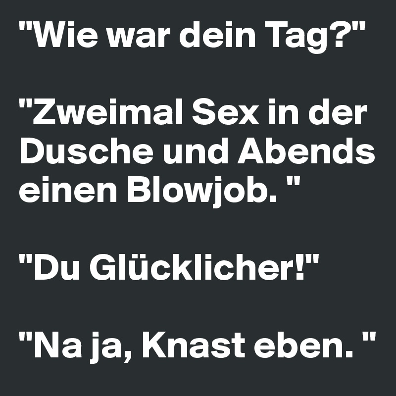 "Wie war dein Tag?"

"Zweimal Sex in der Dusche und Abends einen Blowjob. "

"Du Glücklicher!"

"Na ja, Knast eben. "