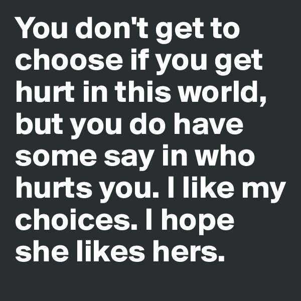 You don't get to choose if you get hurt in this world, but you do have some say in who hurts you. I like my choices. I hope she likes hers.