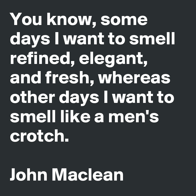 You know, some days I want to smell refined, elegant, and fresh, whereas other days I want to smell like a men's crotch. 

John Maclean