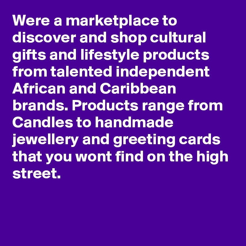 Were a marketplace to discover and shop cultural gifts and lifestyle products from talented independent African and Caribbean brands. Products range from Candles to handmade jewellery and greeting cards that you wont find on the high street.


