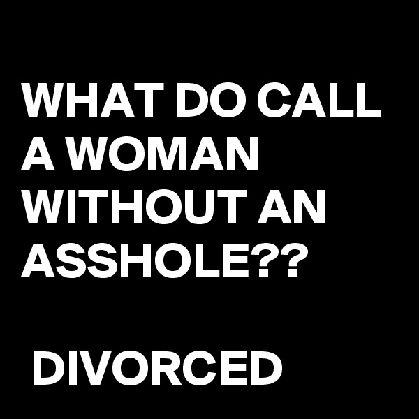 
WHAT DO CALL A WOMAN WITHOUT AN ASSHOLE??

 DIVORCED 