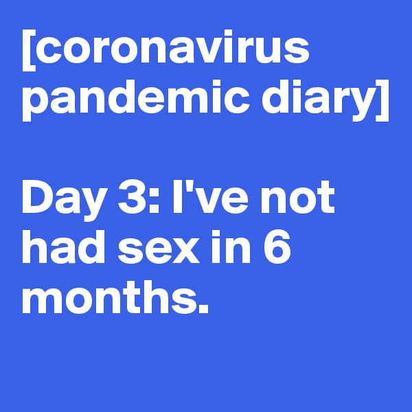 [coronavirus pandemic diary]

Day 3: I've not had sex in 6 months.
