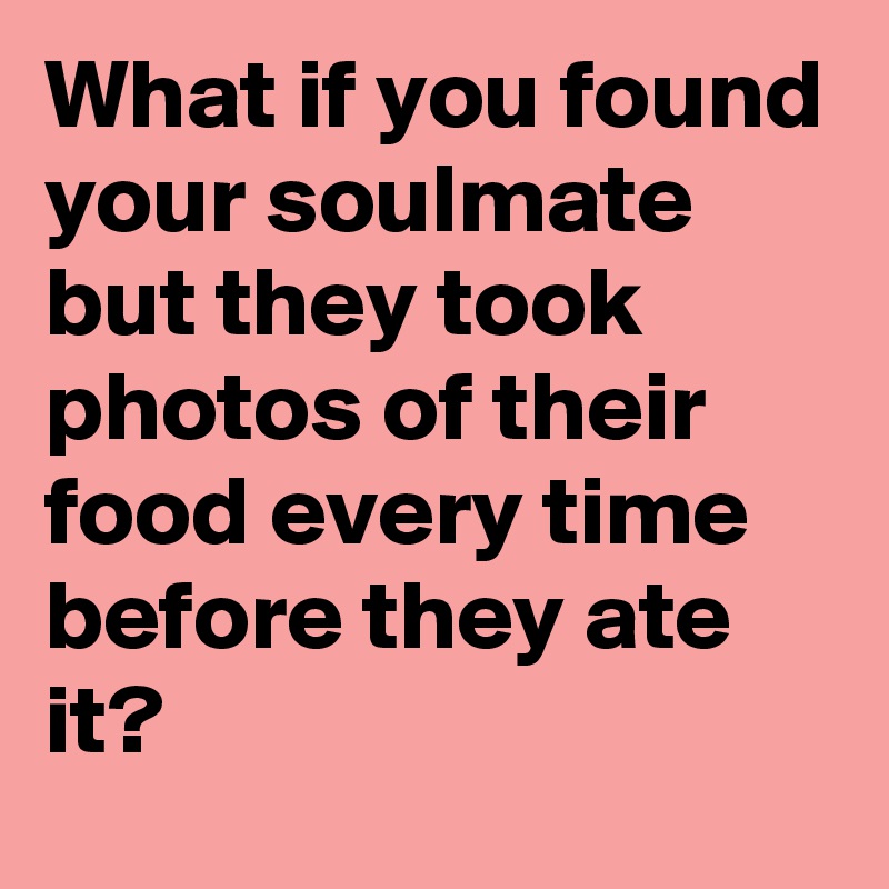 What if you found your soulmate but they took photos of their food every time before they ate it?