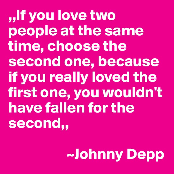 ,,If you love two people at the same time, choose the second one, because if you really loved the first one, you wouldn't have fallen for the second,,

                   ~Johnny Depp