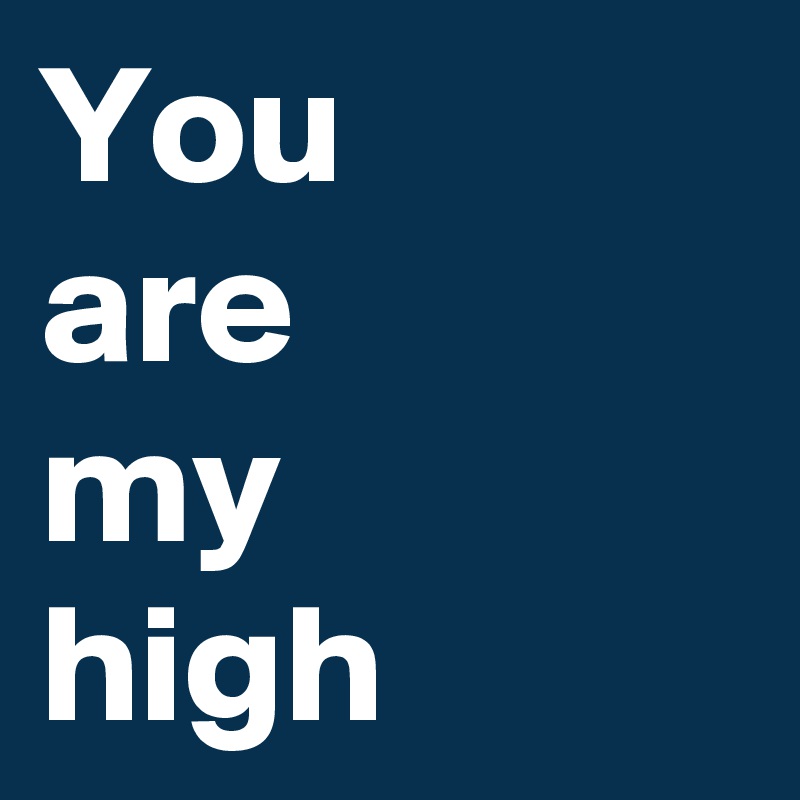 You 
are 
my 
high