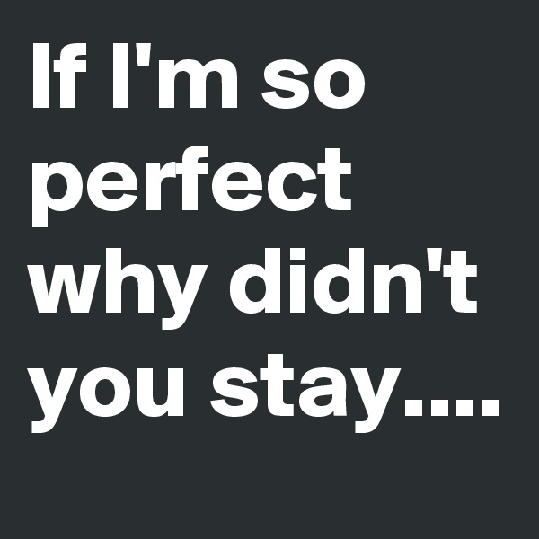 If I'm so perfect why didn't you stay....