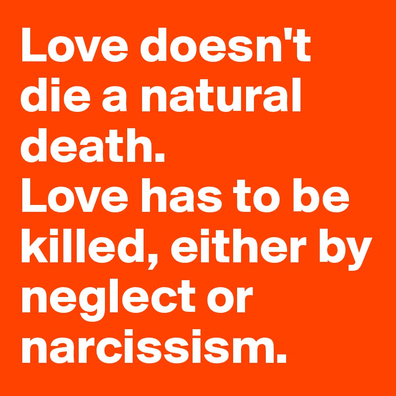 Love doesn't die a natural death.
Love has to be killed, either by neglect or narcissism.