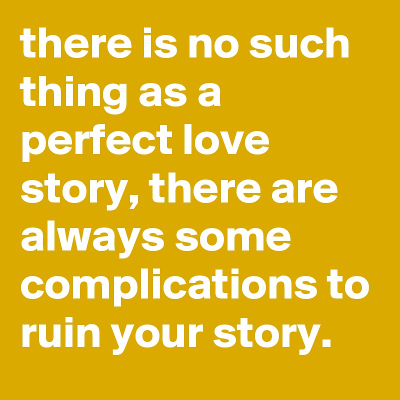 there is no such thing as a perfect love story, there are always some complications to ruin your story.