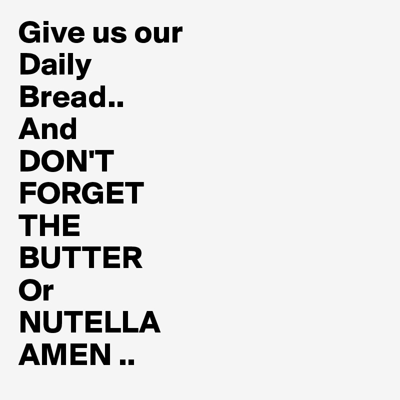 Give us our 
Daily 
Bread..
And 
DON'T
FORGET
THE
BUTTER 
Or
NUTELLA
AMEN ..