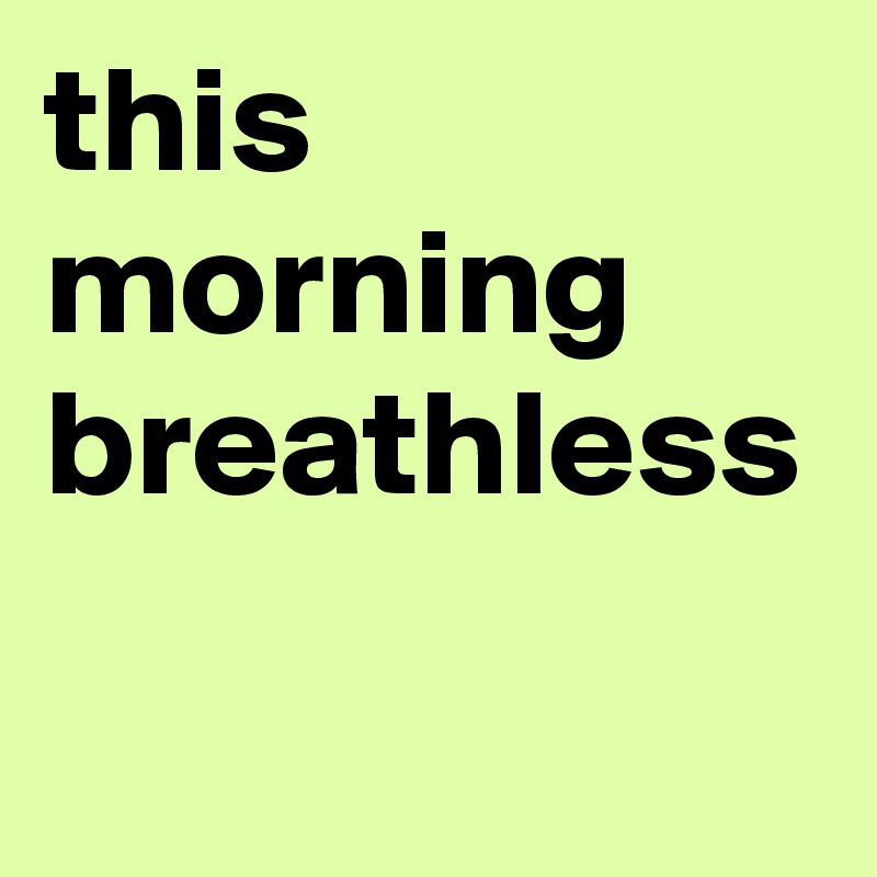 this morning
breathless
